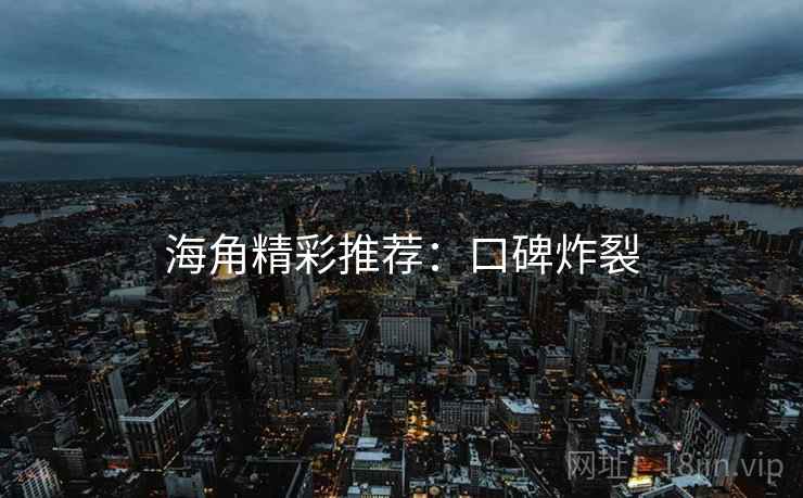 海角精彩推荐：口碑炸裂