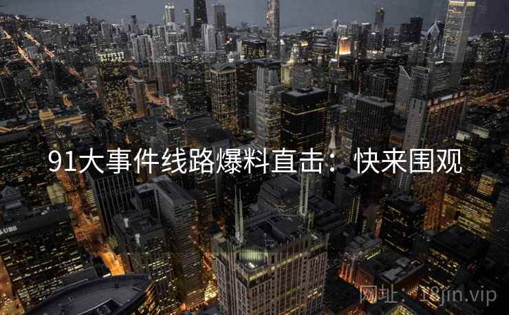 91大事件线路爆料直击：快来围观