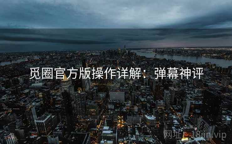觅圈官方版操作详解：弹幕神评