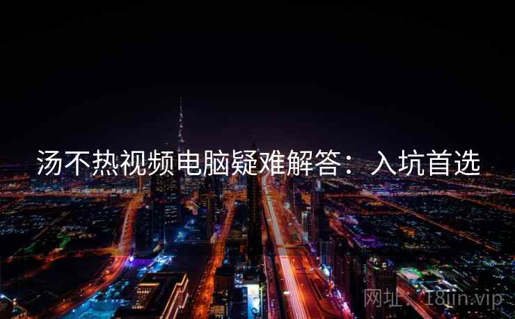 汤不热视频电脑疑难解答：入坑首选