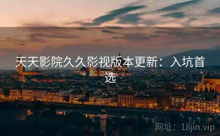 天天影院久久影视版本更新：入坑首选