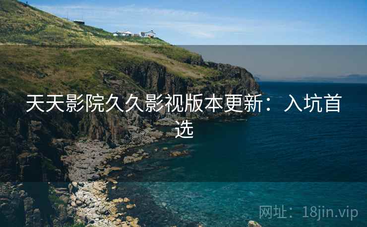 天天影院久久影视版本更新：入坑首选