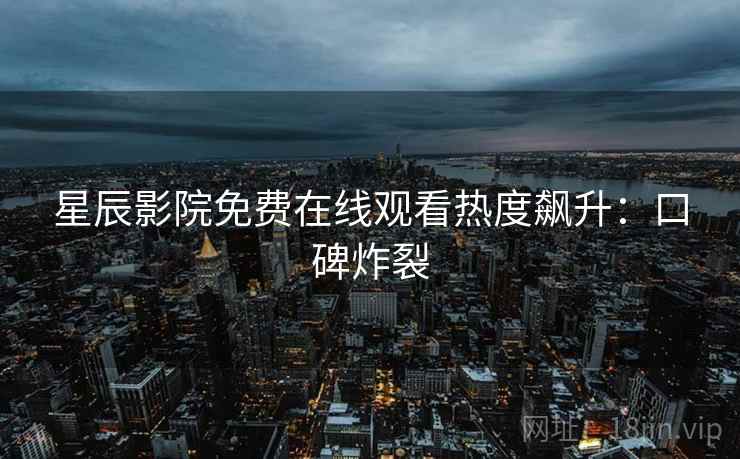 星辰影院免费在线观看热度飙升：口碑炸裂