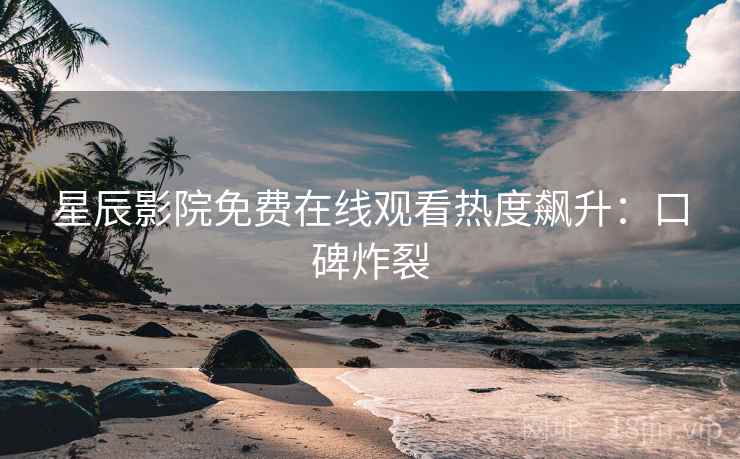 星辰影院免费在线观看热度飙升：口碑炸裂