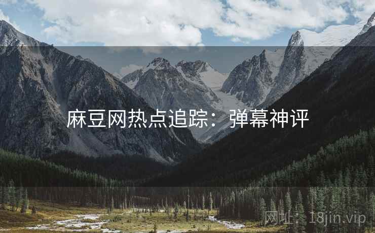 麻豆网热点追踪：弹幕神评
