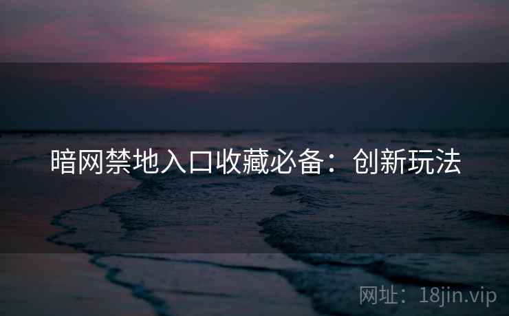 暗网禁地入口收藏必备：创新玩法
