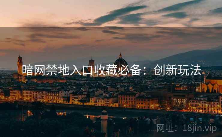 暗网禁地入口收藏必备：创新玩法