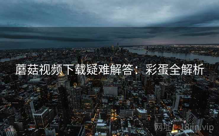 蘑菇视频下载疑难解答：彩蛋全解析