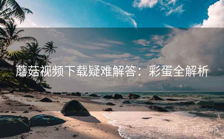 蘑菇视频下载疑难解答：彩蛋全解析
