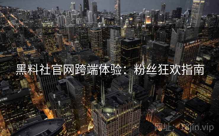 黑料社官网跨端体验：粉丝狂欢指南