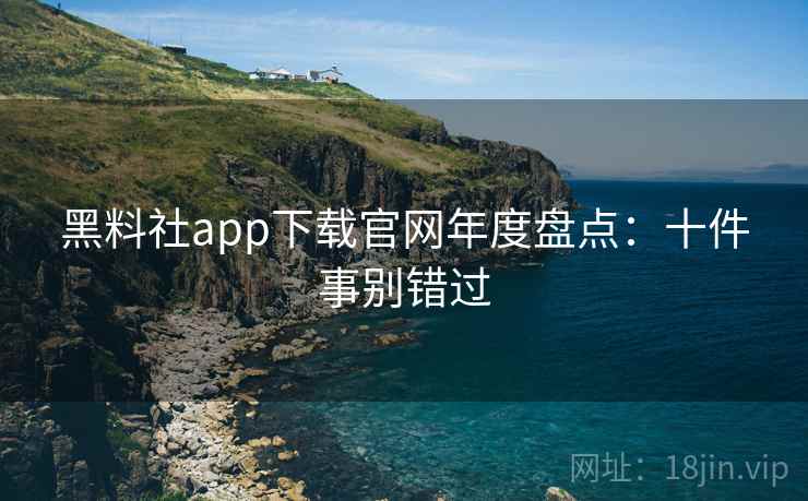 黑料社app下载官网年度盘点：十件事别错过