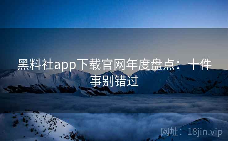 黑料社app下载官网年度盘点：十件事别错过