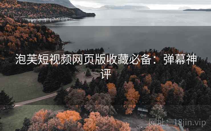泡芙短视频网页版收藏必备：弹幕神评