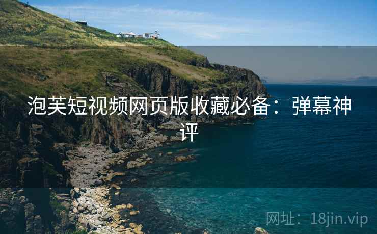 泡芙短视频网页版收藏必备：弹幕神评