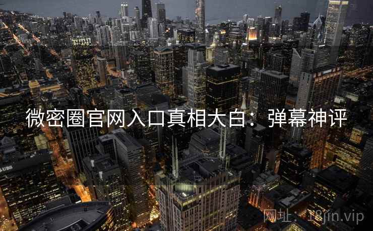 微密圈官网入口真相大白：弹幕神评