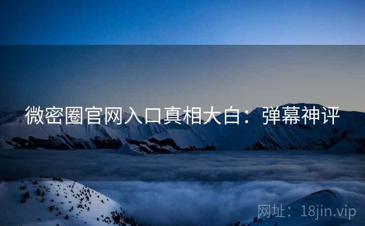 微密圈官网入口真相大白：弹幕神评