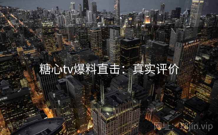 糖心tv爆料直击：真实评价
