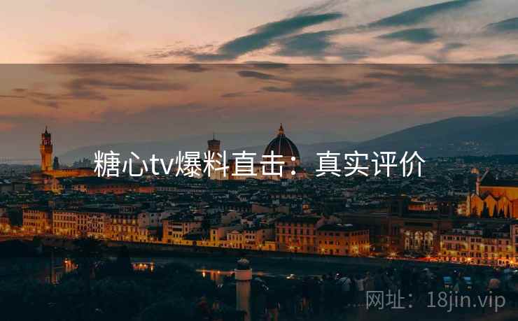糖心tv爆料直击：真实评价