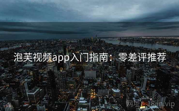泡芙视频app入门指南：零差评推荐