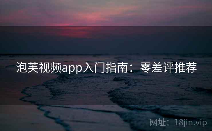 泡芙视频app入门指南：零差评推荐