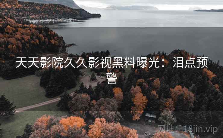 天天影院久久影视黑料曝光：泪点预警