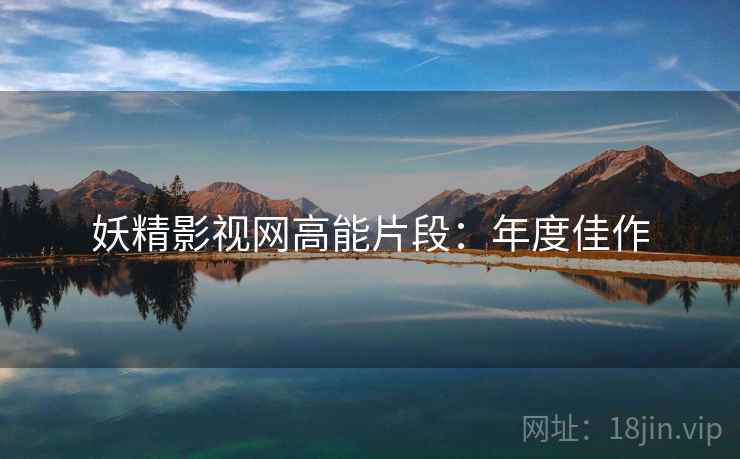 妖精影视网高能片段：年度佳作