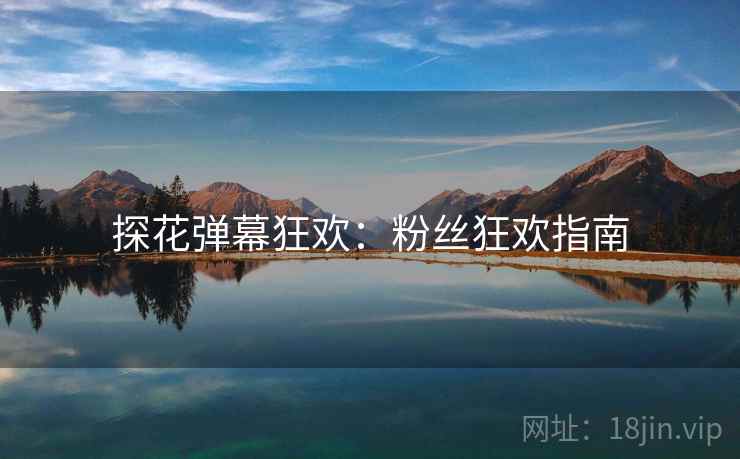 探花弹幕狂欢：粉丝狂欢指南