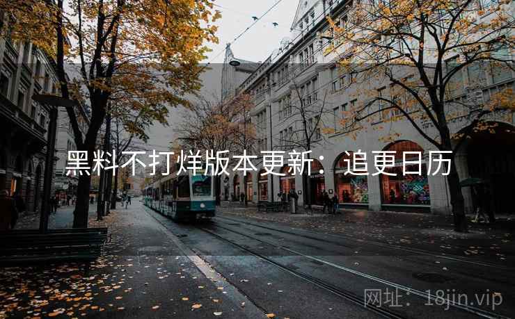 黑料不打烊版本更新：追更日历