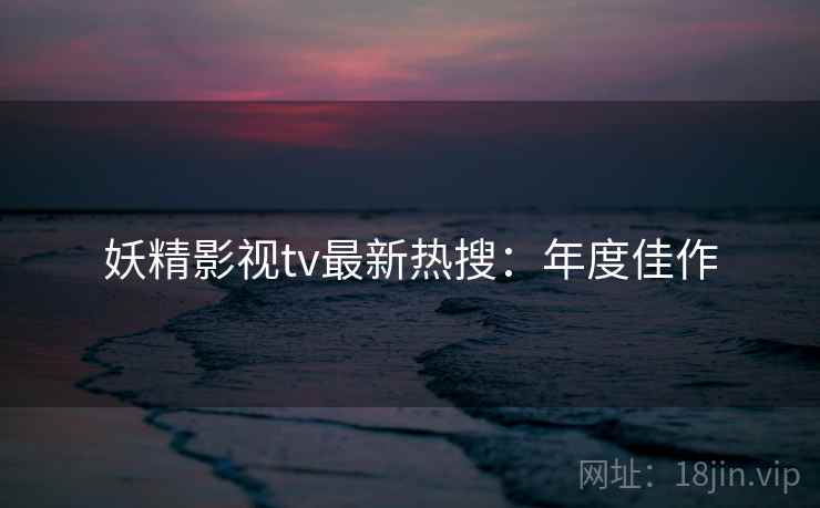 妖精影视tv最新热搜：年度佳作
