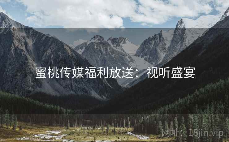 蜜桃传媒福利放送：视听盛宴