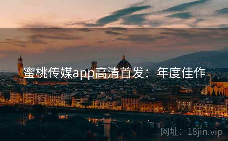 蜜桃传媒app高清首发：年度佳作