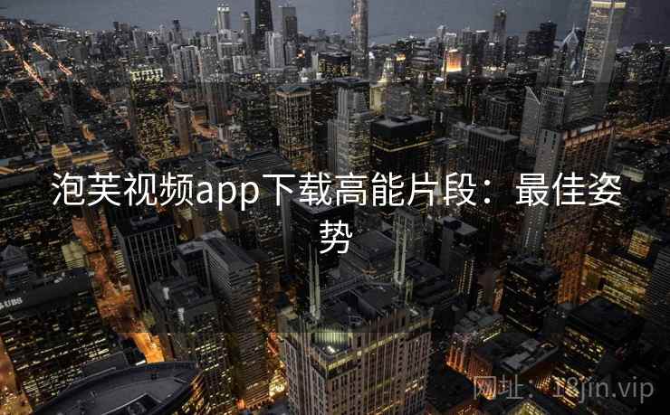 泡芙视频app下载高能片段：最佳姿势