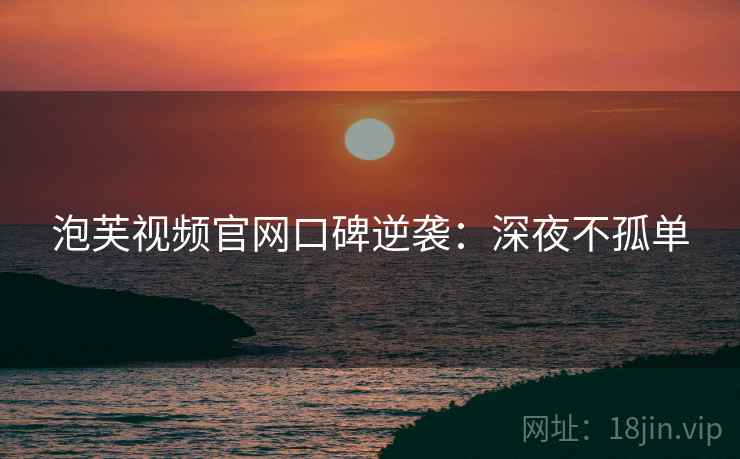 泡芙视频官网口碑逆袭：深夜不孤单