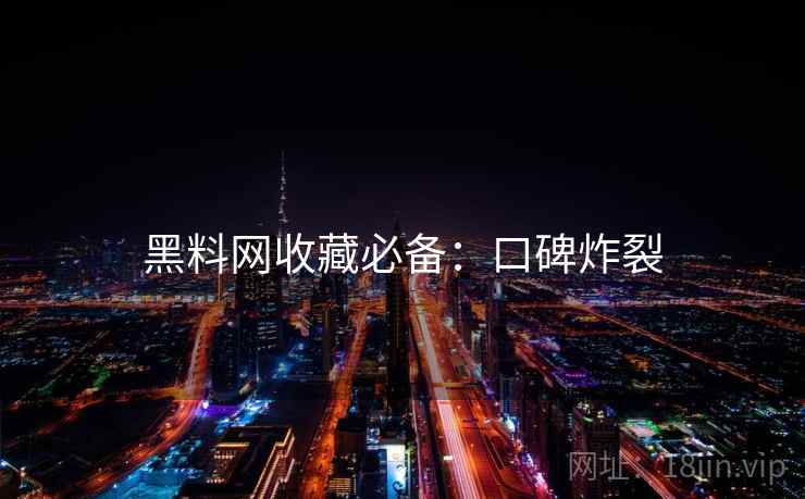 黑料网收藏必备：口碑炸裂