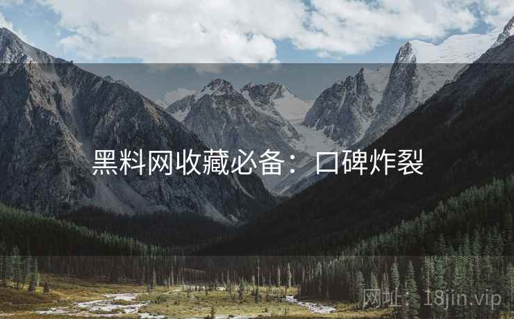 黑料网收藏必备：口碑炸裂
