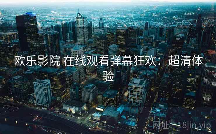 欧乐影院 在线观看弹幕狂欢：超清体验