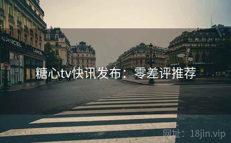 糖心tv快讯发布：零差评推荐