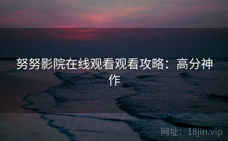 努努影院在线观看观看攻略：高分神作