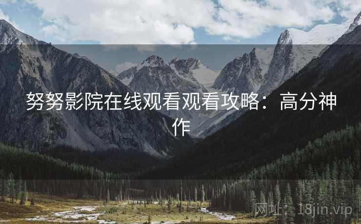 努努影院在线观看观看攻略：高分神作