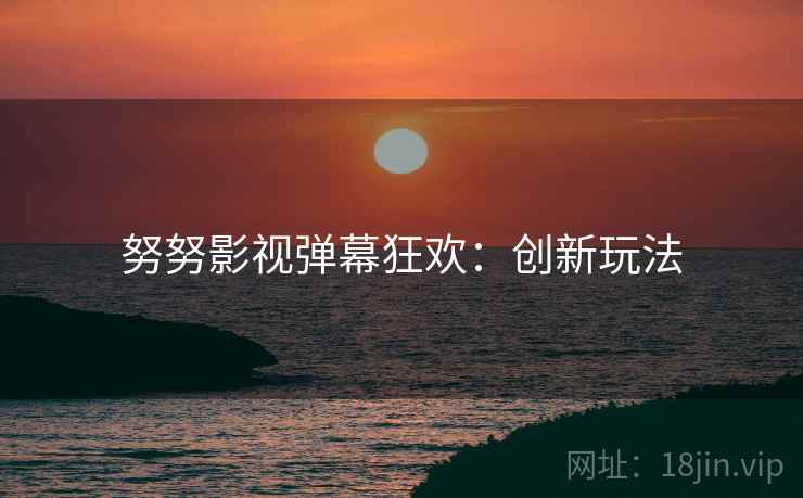 努努影视弹幕狂欢：创新玩法
