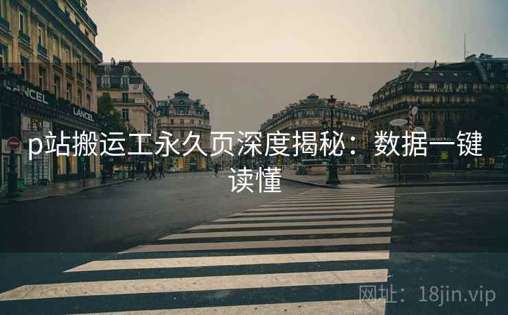 p站搬运工永久页深度揭秘：数据一键读懂