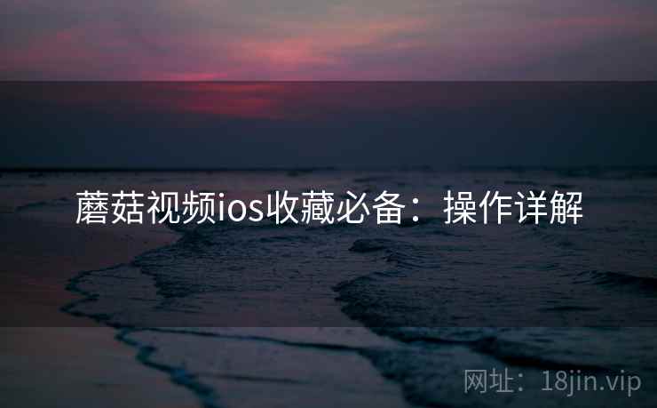 蘑菇视频ios收藏必备：操作详解