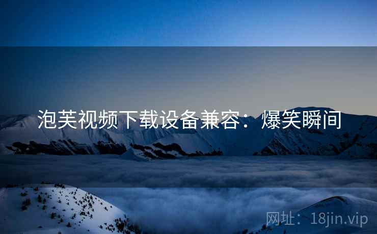 泡芙视频下载设备兼容：爆笑瞬间