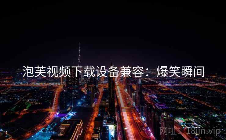 泡芙视频下载设备兼容：爆笑瞬间
