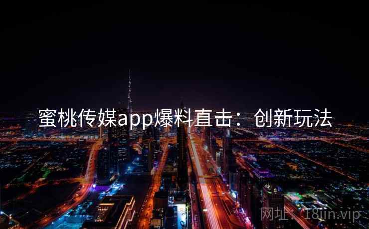 蜜桃传媒app爆料直击：创新玩法