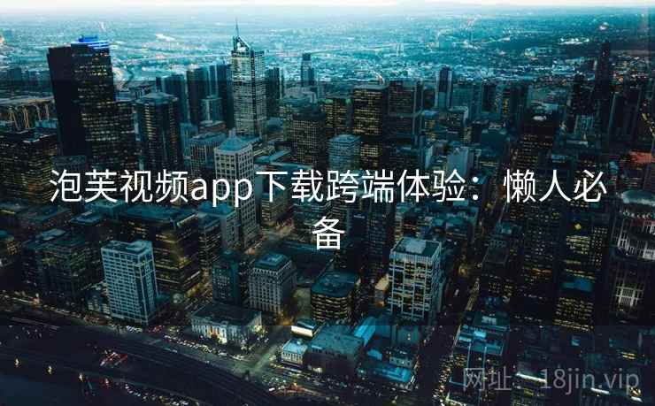 泡芙视频app下载跨端体验：懒人必备