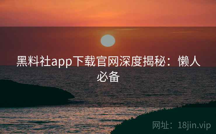 黑料社app下载官网深度揭秘：懒人必备