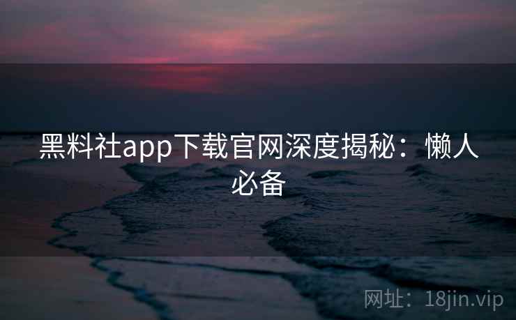 黑料社app下载官网深度揭秘：懒人必备