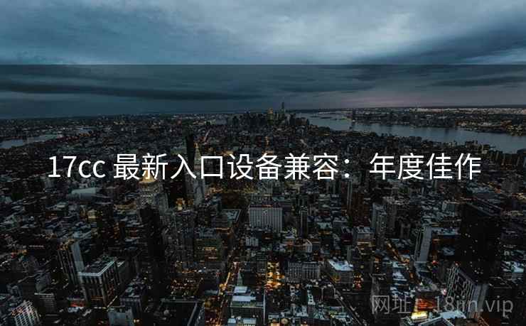 17cc 最新入口设备兼容：年度佳作