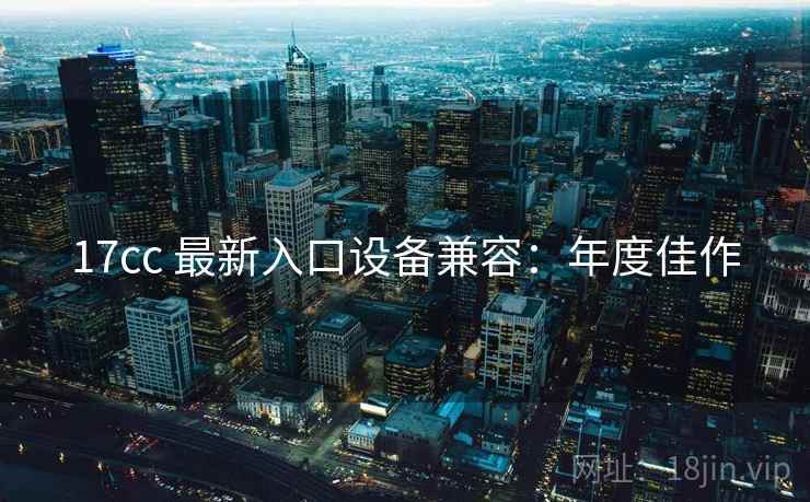 17cc 最新入口设备兼容：年度佳作